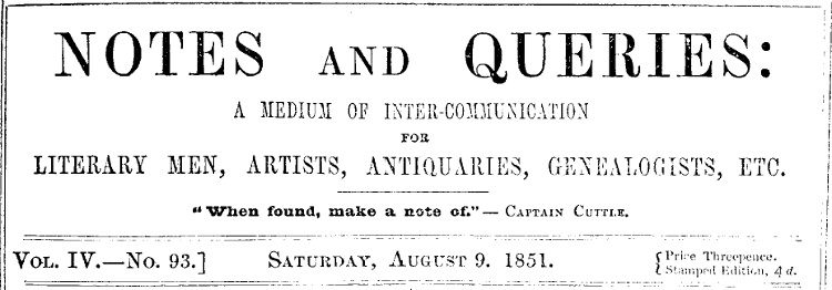 Notes and Queries, Vol. IV, Number 93, August 9, 1851
A Medium of Inter-communication for Literary Men, Artists, Antiquaries, Genealogists, etc.
