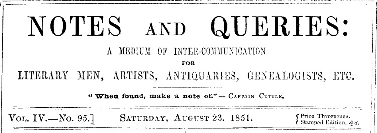 Notes and Queries, Vol. IV, Number 95, August 23, 1851
A Medium of Inter-communication for Literary Men, Artists, Antiquaries, Genealogists, etc.