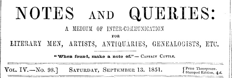Notes and Queries, Vol. IV, Number 98, September 13, 1851
A Medium of Inter-communication for Literary Men, Artists, Antiquaries, Genealogists, etc.