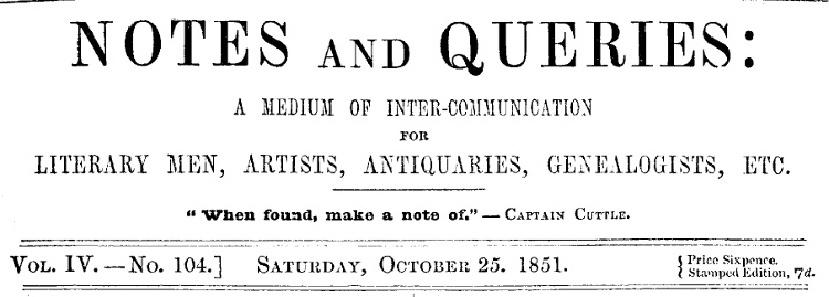 Notes and Queries, Vol. IV, Number 104, October 25, 1851
A Medium of Inter-communication for Literary Men, Artists, Antiquaries, Genealogists, etc.