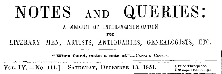 Notes and Queries, Vol. IV, Number 111, December 13, 1851
A Medium of Inter-communication for Literary Men, Artists, Antiquaries, Genealogists, etc.