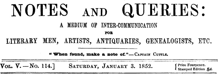 Notes and Queries, Vol. V, Number 114, January 3, 1852
A Medium of Inter-communication for Literary Men, Artists, Antiquaries, Genealogists, etc.