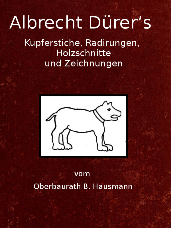 Albrecht Dürer's Kupferstiche, Radirungen, Holzschnitte und Zeichnungen unter besonderer Berücksichtigung der dazu verwandten Papiere und deren Wasserzeichen Albrecht Dürer's Kupferstiche, Radirungen, Holzschnitte und Zeichnungen unter besonderer Berücksichtigung der dazu verwandten Papiere und deren Wasserzeichen