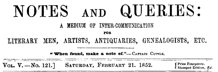 Notes and Queries, Vol. V, Number 121, February 21, 1852
A Medium of Inter-communication for Literary Men, Artists, Antiquaries, Genealogists, etc.
