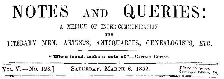 Notes and Queries, Vol. V, Number 123, March 6, 1852
A Medium of Inter-communication for Literary Men, Artists, Antiquaries, Genealogists, etc.