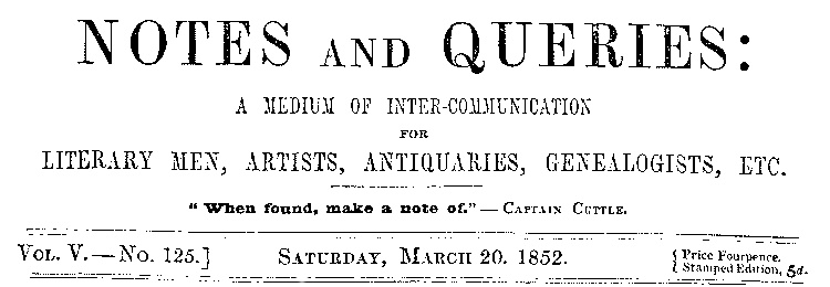 Notes and Queries, Vol. V, Number 125, March 20, 1852
A Medium of Inter-communication for Literary Men, Artists, Antiquaries, Genealogists, etc.