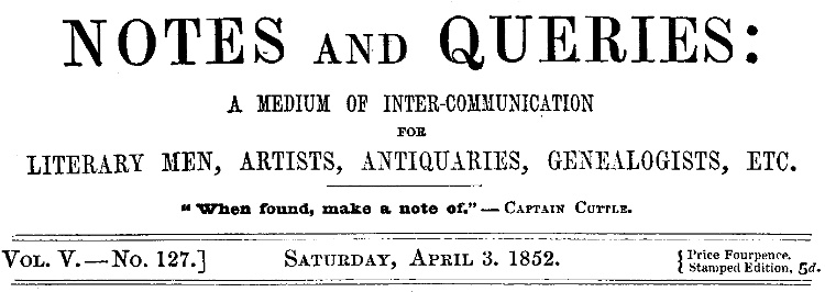 Notes and Queries, Vol. V, Number 127, April 3, 1852
A Medium of Inter-communication for Literary Men, Artists, Antiquaries, Genealogists, etc.