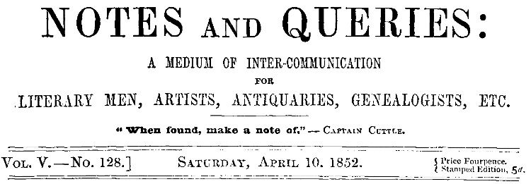 Notes and Queries, Vol. V, Number 128, April 10, 1852
A Medium of Inter-communication for Literary Men, Artists, Antiquaries, Genealogists, etc.