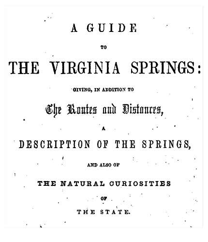 A Guide to the Virginia Springs Giving, in addition to the routes and distances, a description of the springs and also of the natural curiosities of the state A Guide to the Virginia Springs Giving, in addition to the routes and distances, a description of the springs and also of the natural curiosities of the state