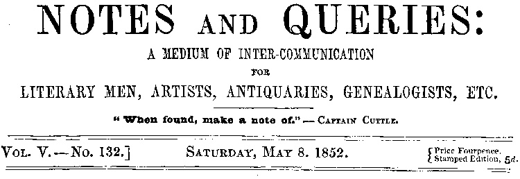 Notes and Queries, Vol. V, Number 132, May 8, 1852
A Medium of Inter-communication for Literary Men, Artists, Antiquaries, Genealogists, etc.