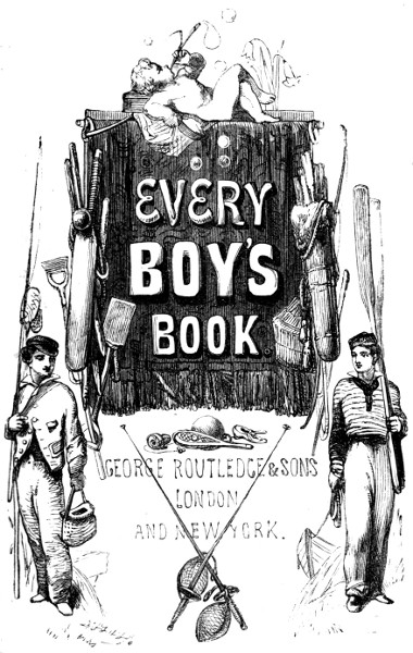 Every Boy's Book: A Complete Encyclopædia of Sports and Amusements Every Boy's Book: A Complete Encyclopædia of Sports and Amusements