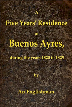 A Five Years' Residence in Buenos Ayres, During the years 1820 to 1825
Containing Remarks on the Country and Inhabitants; and a Visit to Colonia Del Sacramento