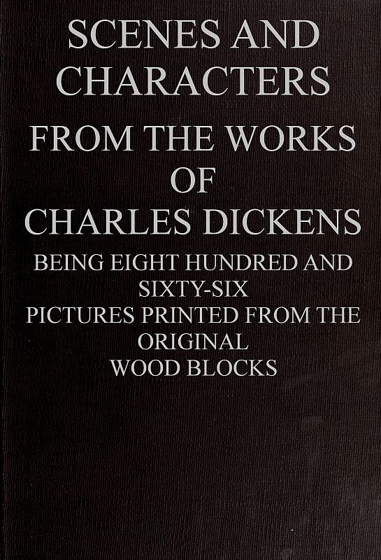 Scenes and Characters from the Works of Charles Dickens
Being Eight Hundred and Sixty-six Pictures Printed from the Original Wood Blocks