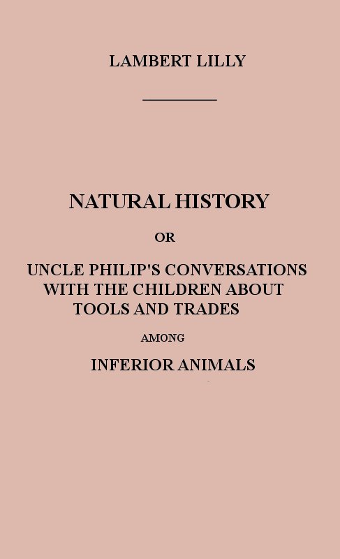Natural History
Or, Uncle Philip's Conversations with the Children about Tools and Trades among Inferior Animals