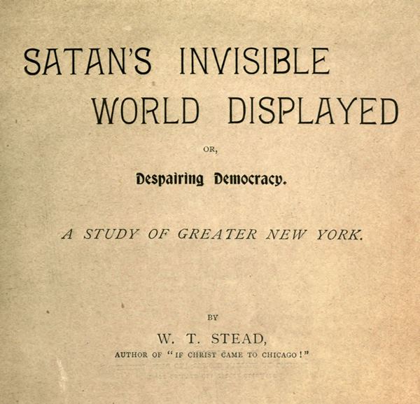 Satan's Invisible World Displayed; or, Despairing Democracy A Study of Greater New York Satan's Invisible World Displayed; or, Despairing Democracy A Study of Greater New York