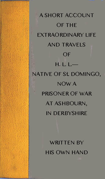 A short account of the extraordinary life and travels of H. L. L.---- native of St. Domingo, now a prisoner of war at Ashbourn, in Derbyshire, shewing the remarkable steps of Divine providence towards him, and the means of his conversion to God A short account of the extraordinary life and travels of H. L. L.---- native of St. Domingo, now a prisoner of war at Ashbourn, in Derbyshire, shewing the remarkable steps of Divine providence towards him, and the means of his conversion to God