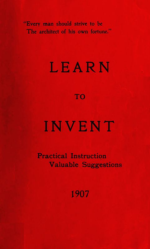 Learn to Invent, First Steps for Beginners Young and Old Practical Instuction, Valuable Suggestions to Learn to Invent Learn to Invent, First Steps for Beginners Young and Old Practical Instuction, Valuable Suggestions to Learn to Invent
