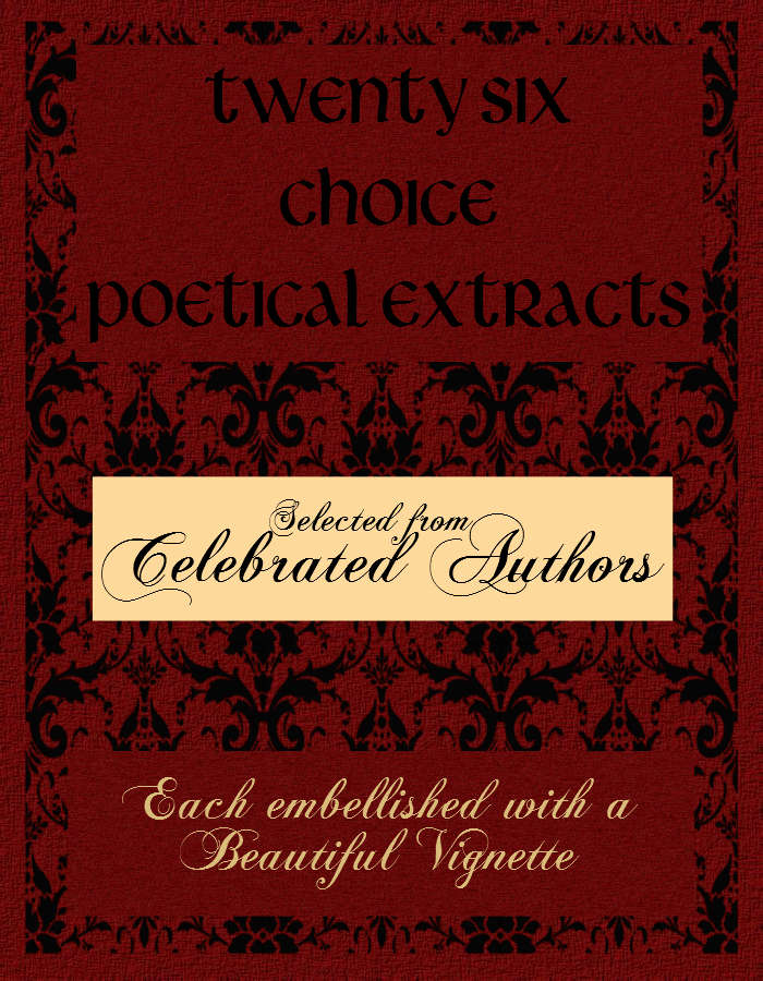 Twenty Six Choice Poetical Extracts Selected from Celebrated Authors, and Printed from Copper Plates Engraved Expressly for the Work, Each Embellished with a Beautiful Vignette, Illustrative of the Subject Twenty Six Choice Poetical Extracts Selected from Celebrated Authors, and Printed from Copper Plates Engraved Expressly for the Work, Each Embellished with a Beautiful Vignette, Illustrative of the Subject