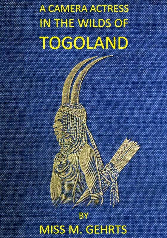 A Camera Actress in the Wilds of Togoland The adventures, observations & experiences of a cinematograph actress in West African forests whilst collecting films depicting native life and when posing as the white woman in Anglo-African cinematograph dramas A Camera Actress in the Wilds of Togoland The adventures, observations & experiences of a cinematograph actress in West African forests whilst collecting films depicting native life and when posing as the white woman in Anglo-African cinematograph dramas