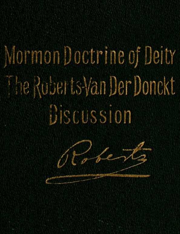 The Mormon Doctrine of Deity: The Roberts-Van Der Donckt Discussion
To which is added a discourse, Jesus Christ, the revelation of God; also a collection of authoritative Mormon utterances on the being and nature of God