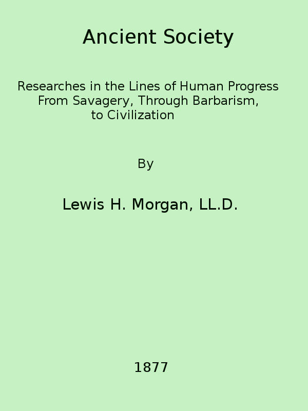 Ancient Society Or, Researches in the Lines of Human Progress from Savagery, through Barbarism to Civilization Ancient Society Or, Researches in the Lines of Human Progress from Savagery, through Barbarism to Civilization