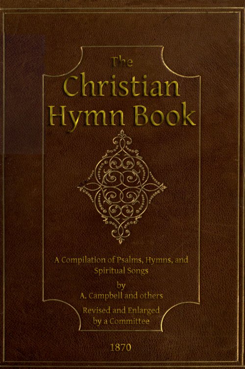 The Christian Hymn Book
A Compilation of Psalms, Hymns and Spiritual Songs, Original and Selected, by A. Campbell and Others