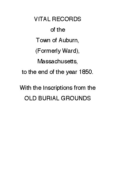Vital Records of the Town of Auburn, (Formerly Ward), Massachusetts, To the end of the year 1850 With the Inscriptions from the Old Burial Grounds Vital Records of the Town of Auburn, (Formerly Ward), Massachusetts, To the end of the year 1850 With the Inscriptions from the Old Burial Grounds
