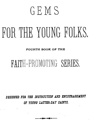 Gems for the Young Folks
Fourth Book of the Faith-Promoting Series. Designed for the Instruction and Encouragement of Young Latter-Day Saints.