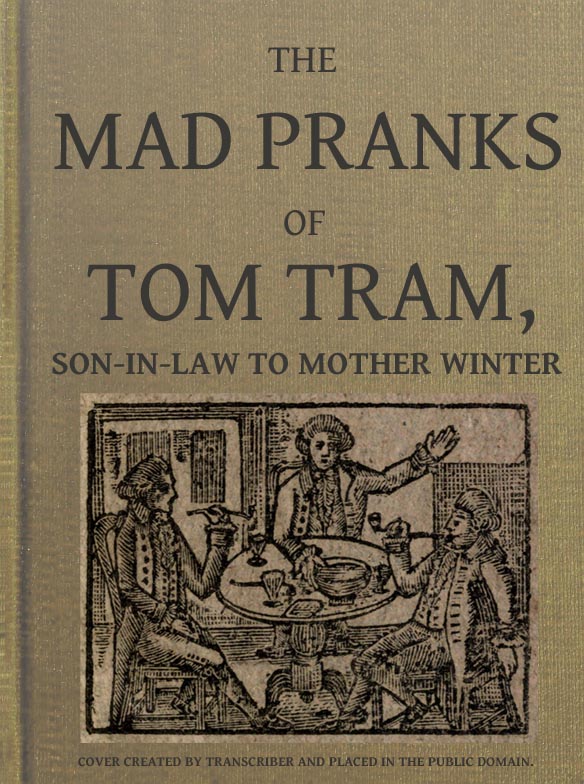 The Mad Pranks of Tom Tram, Son-in-law to Mother Winter To Which Are Added His Merry Jests, Odd Conceits, and Pleasant Tales. The Mad Pranks of Tom Tram, Son-in-law to Mother Winter To Which Are Added His Merry Jests, Odd Conceits, and Pleasant Tales.