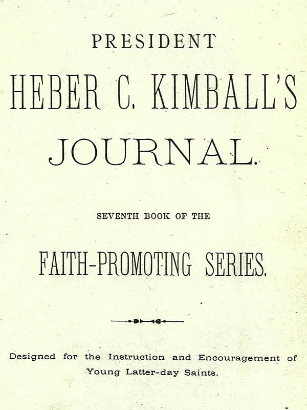President Heber C. Kimball's Journal
Seventh Book of the Faith-Promoting Series. Designed for the Instruction and Encouragement of Young Latter-day Saints