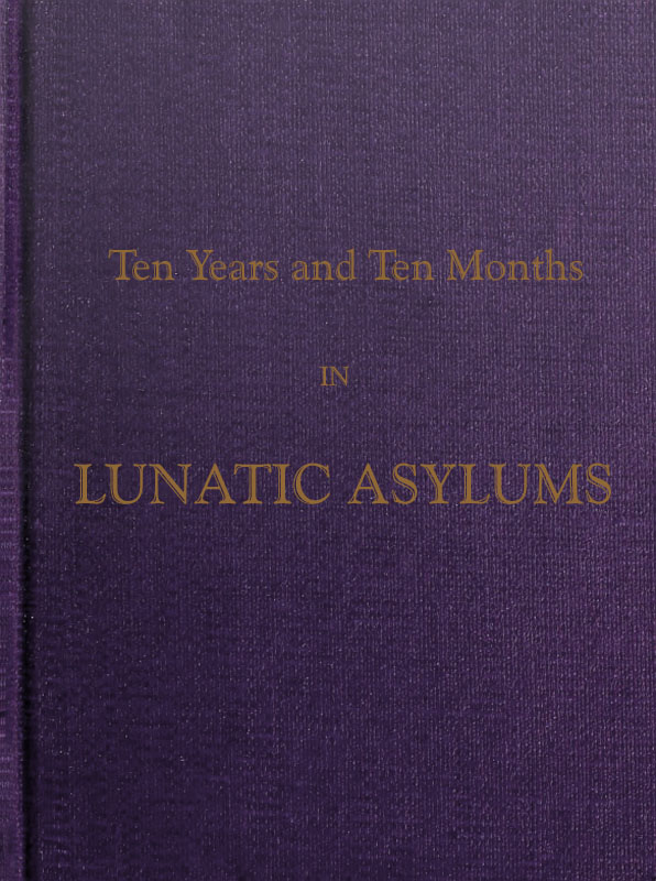 Ten Years and Ten Months in Lunatic Asylums in Different States Ten Years and Ten Months in Lunatic Asylums in Different States