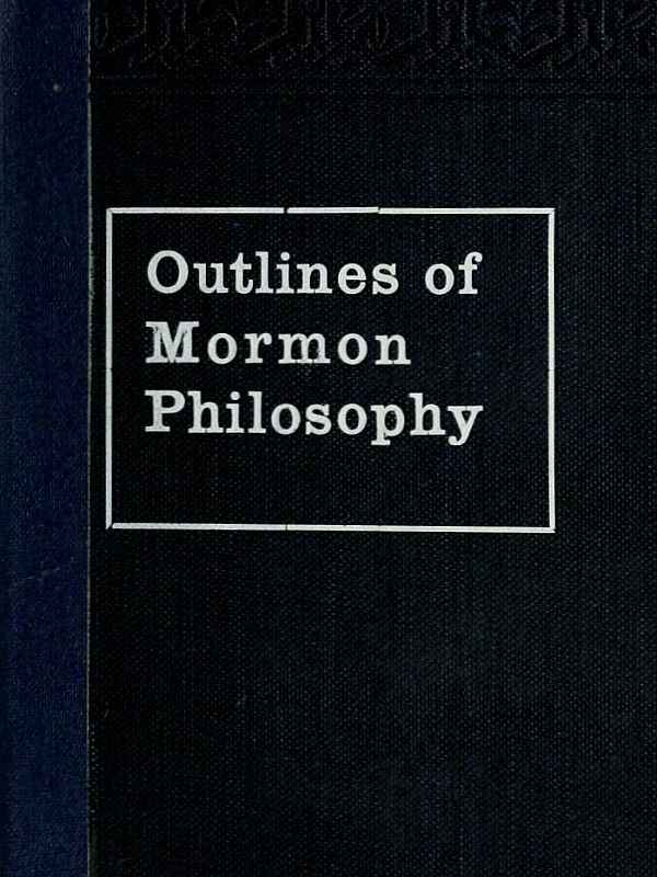 Outlines of Mormon Philosophy
Or the Answers Given by the Gospel, as Revealed Through the Prophet Joseph Smith, to the Questions of Life