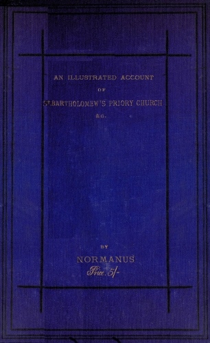 An Illustrated Account of St. Bartholomew's Priory Church, Smithfield With a Sketch of Bartholomew Fair, St. Bartholomew's Hospital, and the Prior's Country Seat, Canonbury Tower, Islington An Illustrated Account of St. Bartholomew's Priory Church, Smithfield With a Sketch of Bartholomew Fair, St. Bartholomew's Hospital, and the Prior's Country Seat, Canonbury Tower, Islington