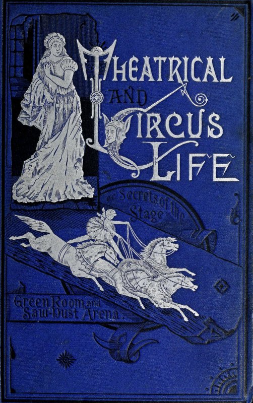 Theatrical and Circus Life or, Secrets of the Stage, Green-Room and Sawdust Arena Theatrical and Circus Life or, Secrets of the Stage, Green-Room and Sawdust Arena