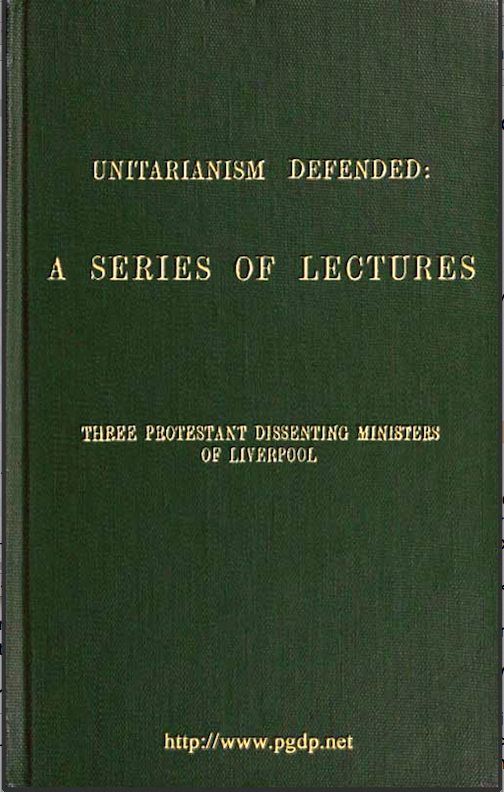 Unitarianism Defended
A Series of Lectures by Three Protestant Dissenting Ministers of Liverpool