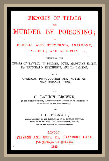Reports of Trials for Murder by Poisoning; by Prussic Acid, Strychnia, Antimony, Arsenic, and Aconita. Including the trials of Tawell, W. Palmer, Dove, Madeline Smith, Dr. Pritchard, Smethurst, and Dr. Lamson, with chemical introduction and notes on the poisons used Reports of Trials for Murder by Poisoning; by Prussic Acid, Strychnia, Antimony, Arsenic, and Aconita. Including the trials of Tawell, W. Palmer, Dove, Madeline Smith, Dr. Pritchard, Smethurst, and Dr. Lamson, with chemical introduction and notes on the poisons used