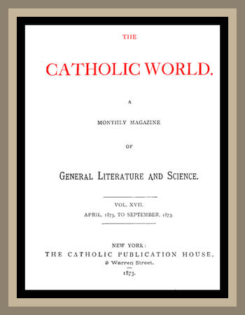 The Catholic World, Vol. 17, April, 1873 to September, 1873 A Monthly Magazine of General Literature and Science The Catholic World, Vol. 17, April, 1873 to September, 1873 A Monthly Magazine of General Literature and Science