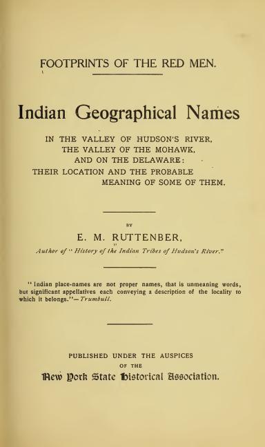 Footprints of the Red Men
Indian geographical names in the valley of Hudson's river, the valley of the Mohawk, and on the Delaware: their location and the probable meaning of some of them.