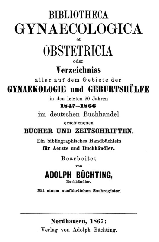 Bibliotheca Gynaecologica et Obstetricia, oder, Verzeichniss aller auf dem Gebiete der Gynaekologie und Geburtshülfe in den letzten 20 jahren 1847-1866 Im deutschen Buchhandel erschienenen Bücher und Zeitschriften: Ein bibliographisches Handbüchlein für Aerzte und Buchhändler Bibliotheca Gynaecologica et Obstetricia, oder, Verzeichniss aller auf dem Gebiete der Gynaekologie und Geburtshülfe in den letzten 20 jahren 1847-1866 Im deutschen Buchhandel erschienenen Bücher und Zeitschriften: Ein bibliographisches Handbüchlein für Aerzte und Buchhändler