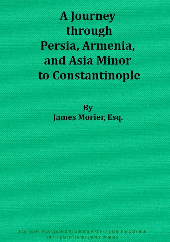 A Journey through Persia, Armenia, and Asia Minor, to Constantinople, in the Years 1808 and 1809 In Which is Included, Some Account of the Proceedings of His Majesty's Mission, under Sir Harford Jones, Bart. K. C. to the Court of Persia A Journey through Persia, Armenia, and Asia Minor, to Constantinople, in the Years 1808 and 1809 In Which is Included, Some Account of the Proceedings of His Majesty's Mission, under Sir Harford Jones, Bart. K. C. to the Court of Persia