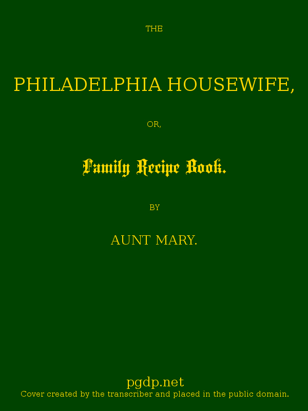 The Philadelphia Housewife; or, Family Receipt Book The Philadelphia Housewife; or, Family Receipt Book