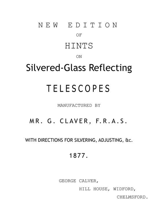 New Edition of Hints on Silver-Glass Reflecting Telescopes Manufactured by Mr. G. Calver, F.R.A.S.
with Directions for Silvering, Adjusting, &c.