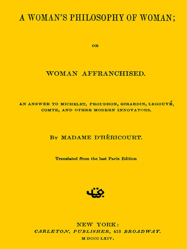 A Woman's Philosophy of Woman; or, Woman affranchised.
An answer to Michelet, Proudhon, Girardin, Legouvé, Comte, and other modern innovators
