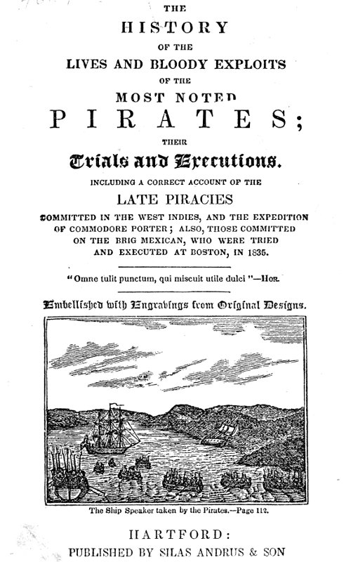 The History of the Lives and Bloody Exploits of the Most Noted Pirates; Their Trials and Executions
Including a Correct Account of the Late Piracies Committed in the West-Indies, and the Expedition of Commodore Porter; also, Those Committed on the Brig Mexican, Who Were Tried and Executed at Boston, in 1835