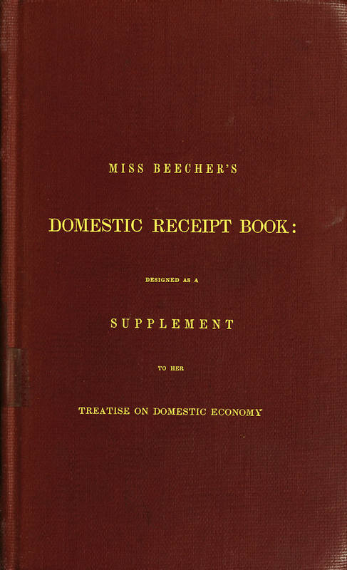 Miss Beecher's Domestic Receipt Book Designed as a Supplement to Her Treatise on Domestic Economy Miss Beecher's Domestic Receipt Book Designed as a Supplement to Her Treatise on Domestic Economy