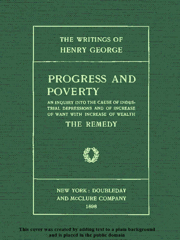 Progress and Poverty, Volumes I and II An Inquiry into the Cause of Industrial Depressions and of Increase of Want with Increase of Wealth Progress and Poverty, Volumes I and II An Inquiry into the Cause of Industrial Depressions and of Increase of Want with Increase of Wealth