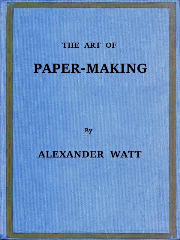 The Art of Paper-Making A Practical Handbook of the Manufacture of Paper from Rags, Esparto, Straw, and Other Fibrous Materials, Including the Manufacture of Pulp from Wood Fibre The Art of Paper-Making A Practical Handbook of the Manufacture of Paper from Rags, Esparto, Straw, and Other Fibrous Materials, Including the Manufacture of Pulp from Wood Fibre