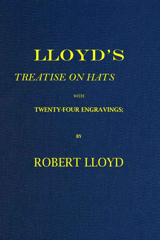 Lloyd's Treatise on Hats, with Twenty-Four Engravings Containing Novel Delineations of His Various Shapes, Shewing the Manner in Which They Should Be Worn... Lloyd's Treatise on Hats, with Twenty-Four Engravings Containing Novel Delineations of His Various Shapes, Shewing the Manner in Which They Should Be Worn...