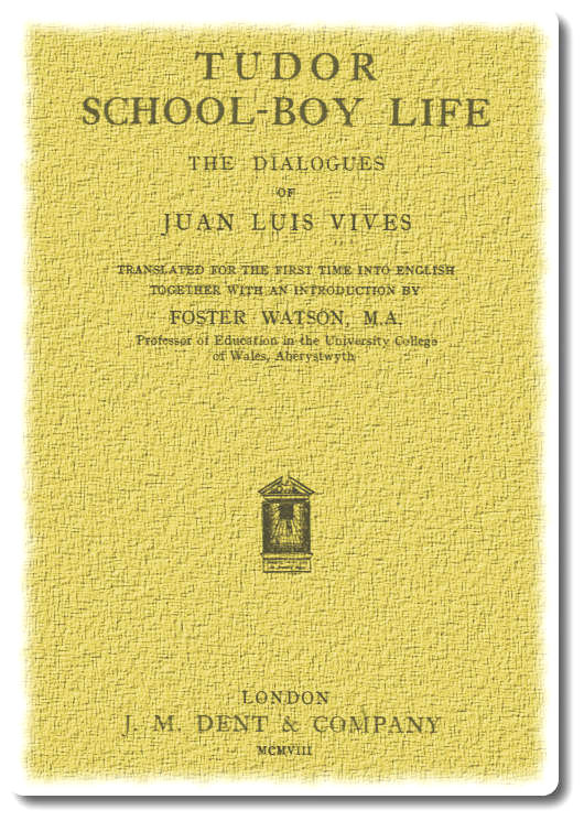 Tudor school-boy life: the dialogues of Juan Luis Vives Tudor school-boy life: the dialogues of Juan Luis Vives