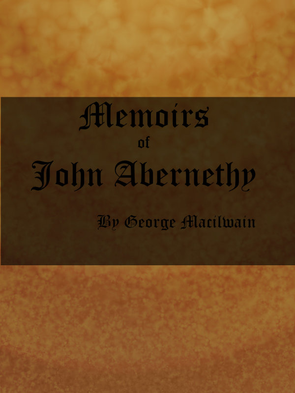 Memoirs of John Abernethy With a View of His Lectures, His Writings, and Character; with Additional Extracts from Original Documents, Now First Published Memoirs of John Abernethy With a View of His Lectures, His Writings, and Character; with Additional Extracts from Original Documents, Now First Published